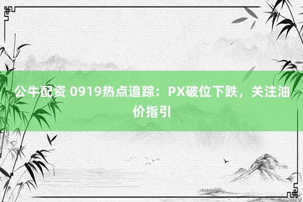 公牛配资 0919热点追踪:PX破位下跌,关注油价指引