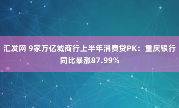 汇发网 9家万亿城商行上半年消费贷PK:重庆银行同比暴涨87.99%