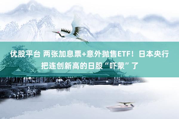 优股平台 两张加息票+意外抛售ETF!日本央行把连创新高的日股“吓蒙”了