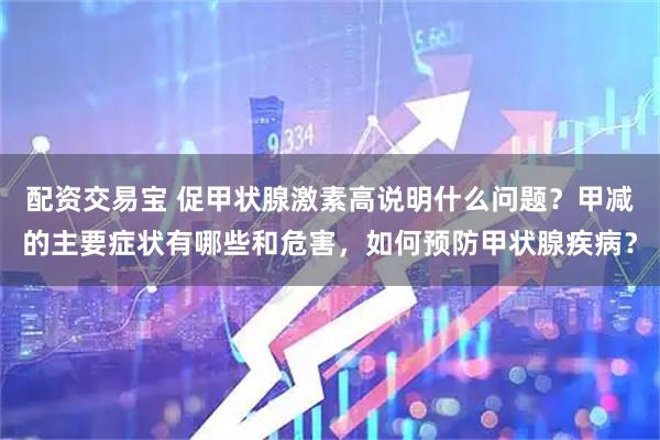 配资交易宝 促甲状腺激素高说明什么问题?甲减的主要症状有哪些和危害,如何预防甲状腺疾病?