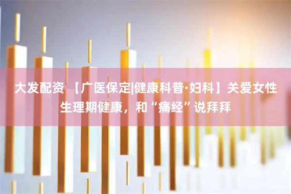 大发配资 【广医保定|健康科普·妇科】关爱女性生理期健康,和“痛经”说拜拜