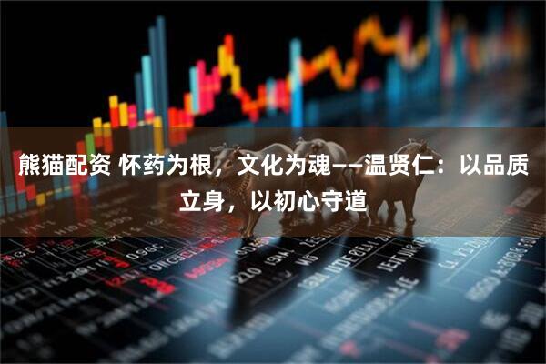熊猫配资 怀药为根,文化为魂——温贤仁:以品质立身,以初心守道