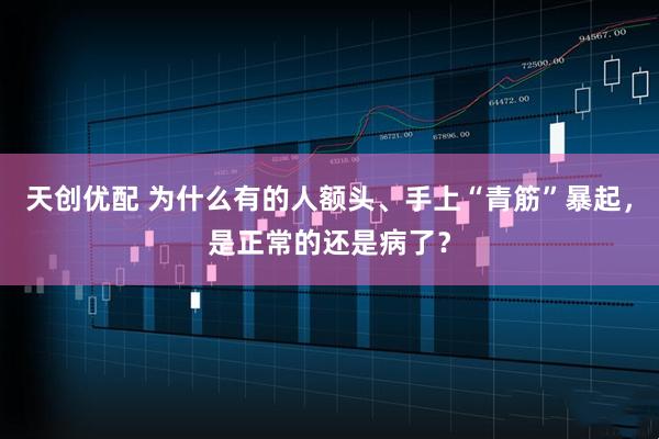 天创优配 为什么有的人额头、手上“青筋”暴起,是正常的还是病了?
