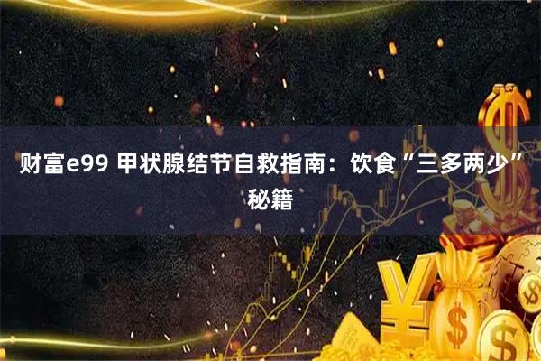 财富e99 甲状腺结节自救指南:饮食“三多两少”秘籍