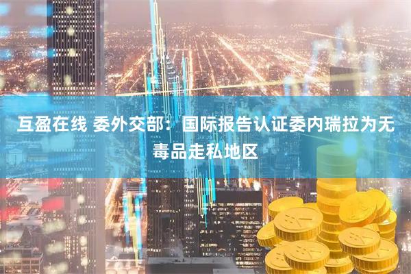 互盈在线 委外交部:国际报告认证委内瑞拉为无毒品走私地区