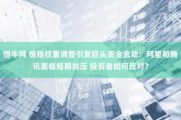 恒牛网 恒指权重调整引发巨头资金流动:阿里和腾讯面临短期抛压 投资者如何应对?