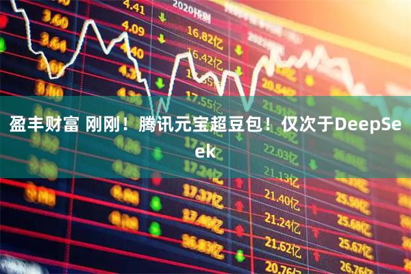 盈丰财富 刚刚!腾讯元宝超豆包!仅次于DeepSeek