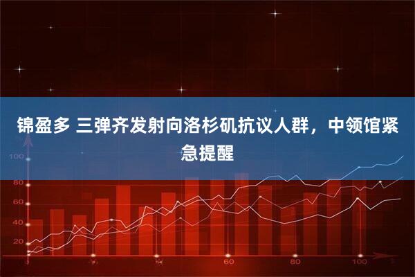 锦盈多 三弹齐发射向洛杉矶抗议人群,中领馆紧急提醒