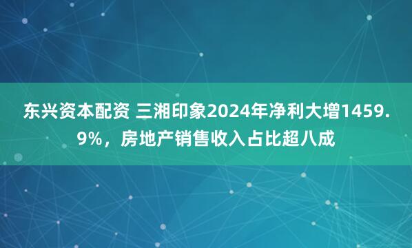 东兴资本配资 三湘印象2024年净利大增1459.9%,房地产销售收入占比超八成