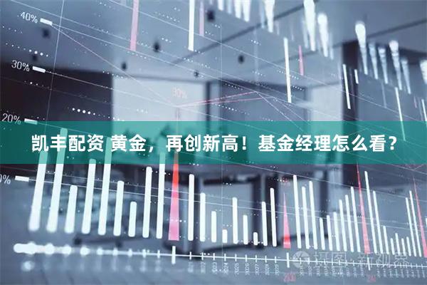 凯丰配资 黄金,再创新高!基金经理怎么看?