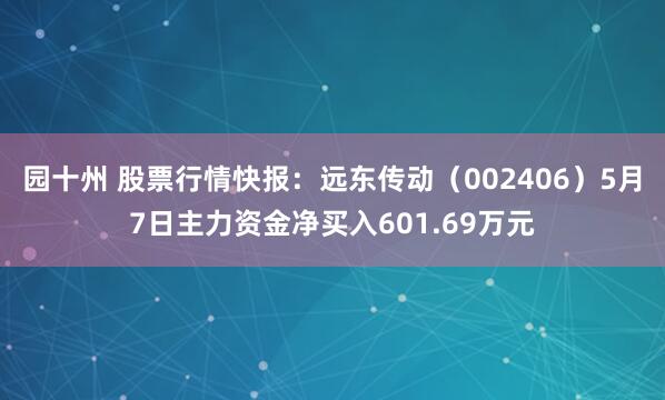 园十州 股票行情快报:远东传动(002406)5月7日主力资金净买入601.69万元