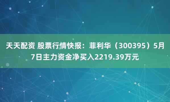 天天配资 股票行情快报:菲利华(300395)5月7日主力资金净买入2219.39万元