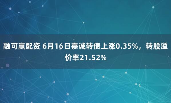 融可赢配资 6月16日嘉诚转债上涨0.35%,转股溢价率21.52%