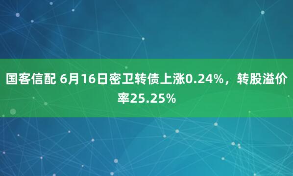 国客信配 6月16日密卫转债上涨0.24%,转股溢价率25.25%