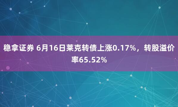 稳拿证券 6月16日莱克转债上涨0.17%,转股溢价率65.52%