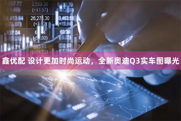 鑫优配 设计更加时尚运动,全新奥迪Q3实车图曝光