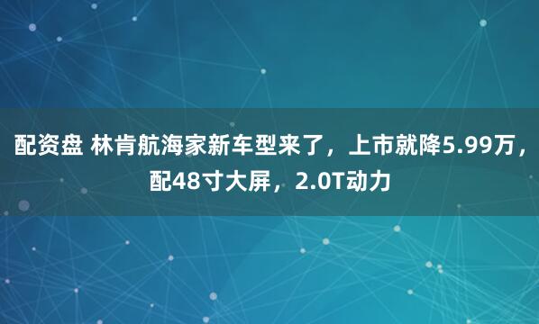 配资盘 林肯航海家新车型来了,上市就降5.99万,配48寸大屏,2.0T动力