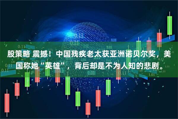 股策略 震撼!中国残疾老太获亚洲诺贝尔奖,美国称她“英雄”,背后却是不为人知的悲剧。