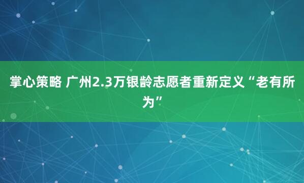 掌心策略 广州2.3万银龄志愿者重新定义“老有所为”