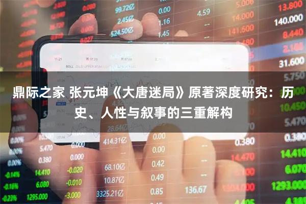 鼎际之家 张元坤《大唐迷局》原著深度研究：历史、人性与叙事的三重解构