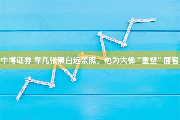 中博证券 靠几张黑白远景照，他为大佛“重塑”面容