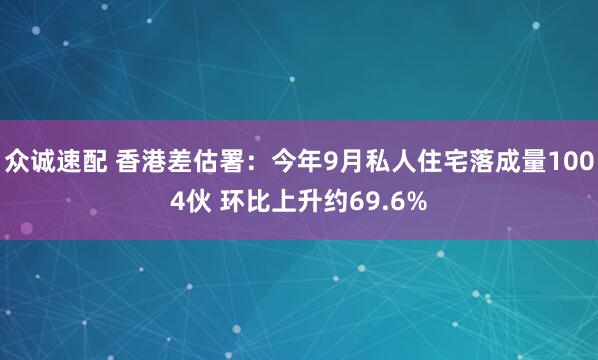 众诚速配 香港差估署：今年9月私人住宅落成量1004伙 环比上升约69.6%