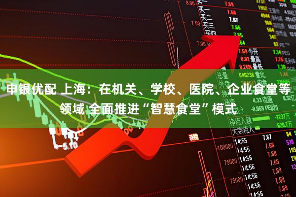 申银优配 上海：在机关、学校、医院、企业食堂等领域 全面推进“智慧食堂”模式