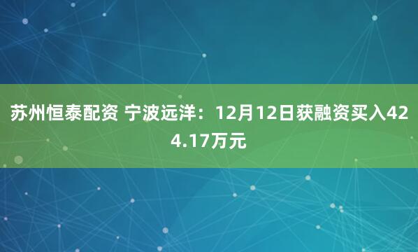 苏州恒泰配资 宁波远洋：12月12日获融资买入424.17万元