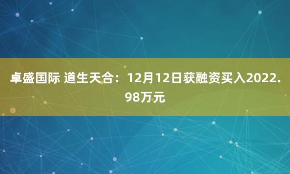 卓盛国际 道生天合：12月12日获融资买入2022.98万元