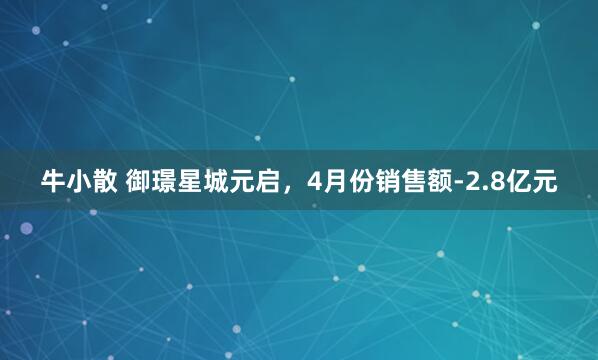 牛小散 御璟星城元启，4月份销售额-2.8亿元