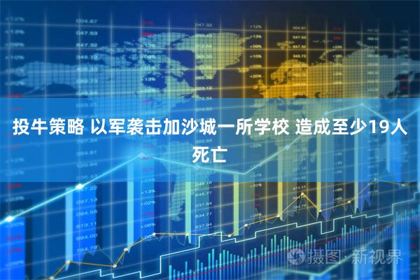 投牛策略 以军袭击加沙城一所学校 造成至少19人死亡