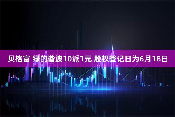 贝格富 绿的谐波10派1元 股权登记日为6月18日
