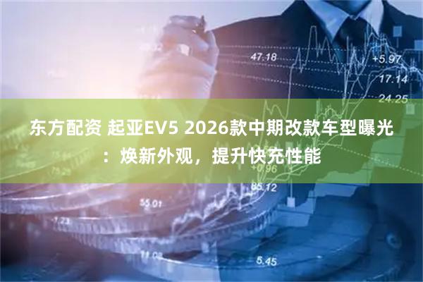 东方配资 起亚EV5 2026款中期改款车型曝光:焕新外观,提升快充性能