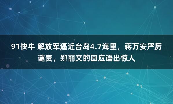 91快牛 解放军逼近台岛4.7海里,蒋万安严厉谴责,郑丽文的回应语出惊人