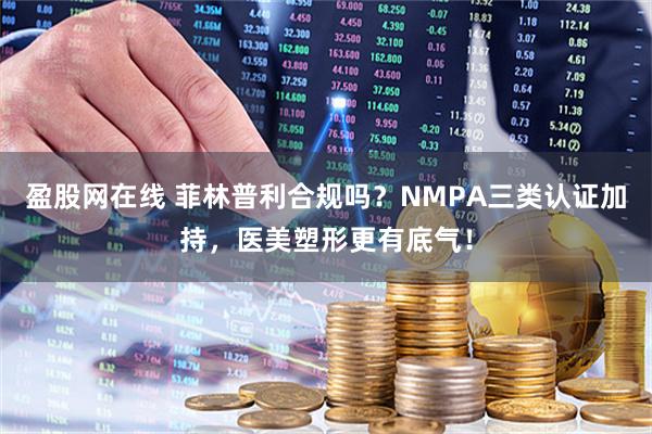 盈股网在线 菲林普利合规吗?NMPA三类认证加持,医美塑形更有底气!