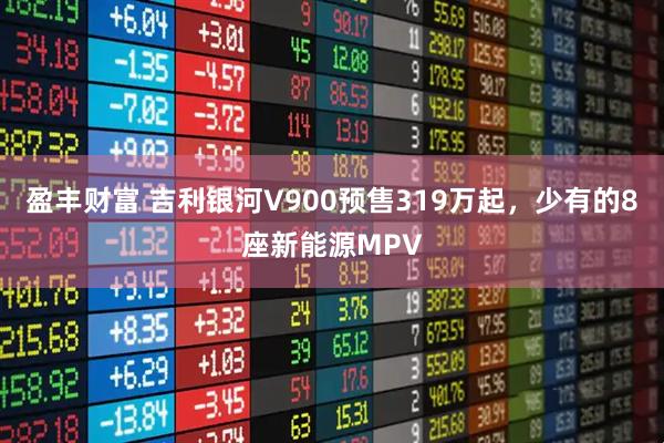 盈丰财富 吉利银河V900预售319万起,少有的8座新能源MPV