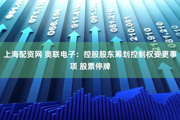上海配资网 奥联电子：控股股东筹划控制权变更事项 股票停牌