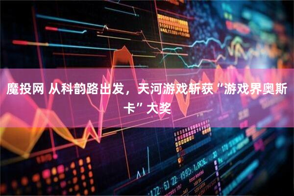 魔投网 从科韵路出发,天河游戏斩获“游戏界奥斯卡”大奖