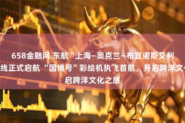 658金融网 东航“上海—奥克兰—布宜诺斯艾利斯”航线正式启航 “国博号”彩绘机执飞首航，开启跨洋文化之旅