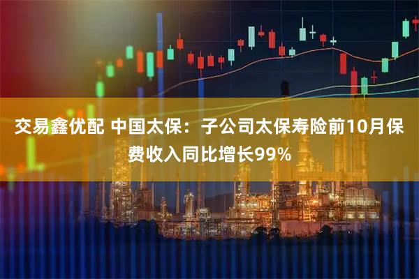 交易鑫优配 中国太保：子公司太保寿险前10月保费收入同比增长99%