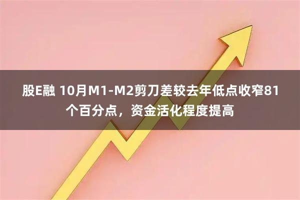 股E融 10月M1-M2剪刀差较去年低点收窄81个百分点，资金活化程度提高