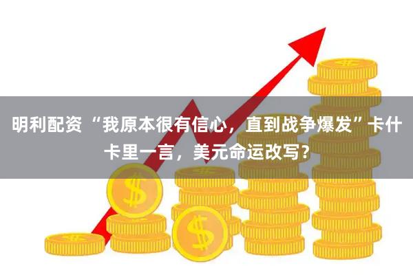 明利配资 “我原本很有信心,直到战争爆发”卡什卡里一言,美元命运改写?