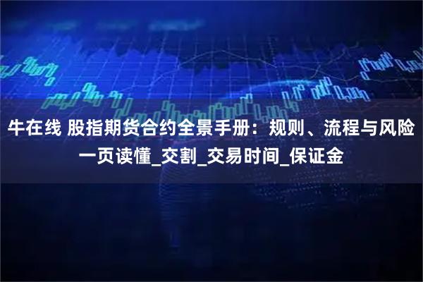 牛在线 股指期货合约全景手册：规则、流程与风险一页读懂_交割_交易时间_保证金
