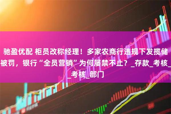 驰盈优配 柜员改称经理！多家农商行违规下发揽储指标被罚，银行“全员营销”为何屡禁不止？_存款_考核_部门