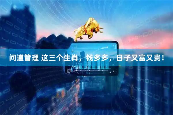 问道管理 这三个生肖，钱多多，日子又富又贵！