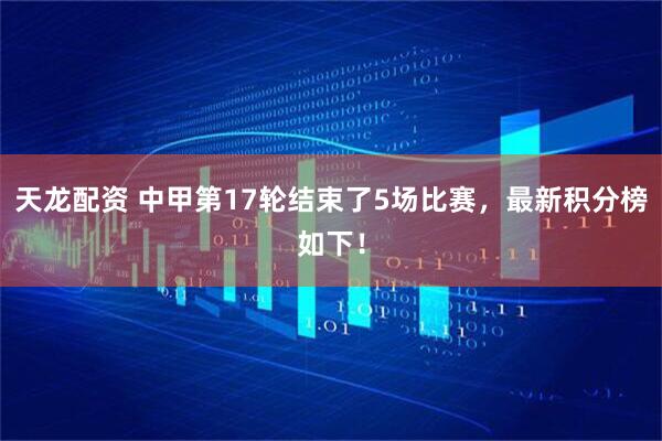 天龙配资 中甲第17轮结束了5场比赛,最新积分榜如下!
